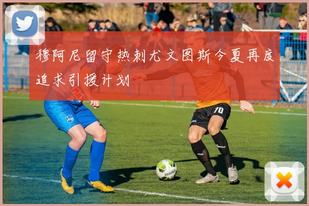 穆阿尼留守热刺尤文图斯今夏再度追求引援计划