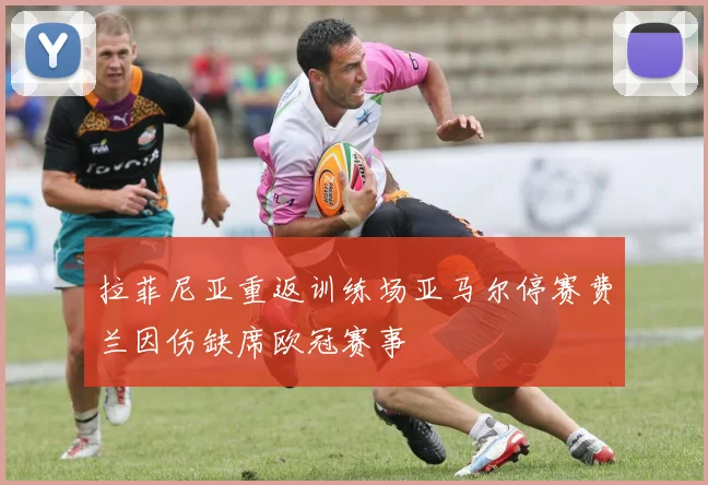 拉菲尼亚重返训练场亚马尔停赛费兰因伤缺席欧冠赛事
