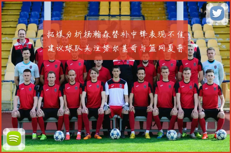 拓媒分析杨瀚森替补中锋表现不佳建议球队关注努尔基奇与篮网夏普