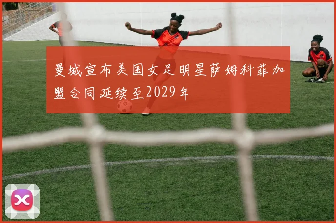 曼城宣布美国女足明星萨姆科菲加盟合同延续至2029年