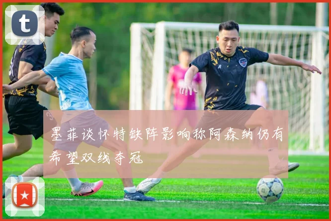 墨菲谈怀特缺阵影响称阿森纳仍有希望双线夺冠
