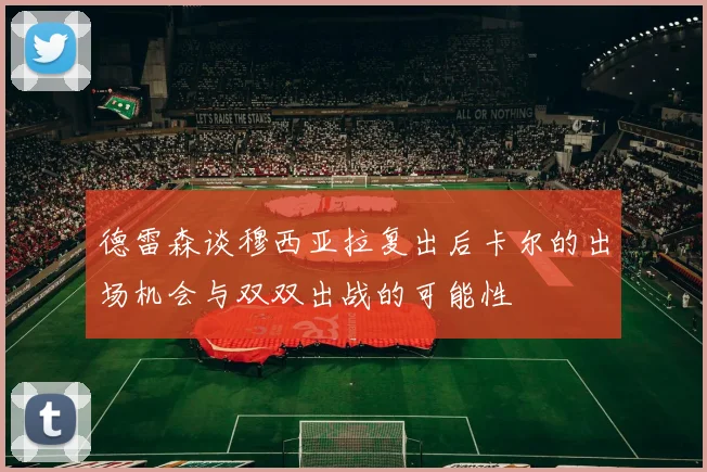 德雷森谈穆西亚拉复出后卡尔的出场机会与双双出战的可能性