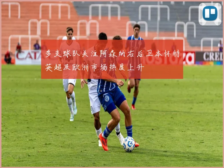 多支球队关注阿森纳右后卫本怀特英超及欧洲市场热度上升