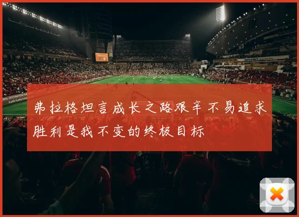 弗拉格坦言成长之路艰辛不易追求胜利是我不变的终极目标