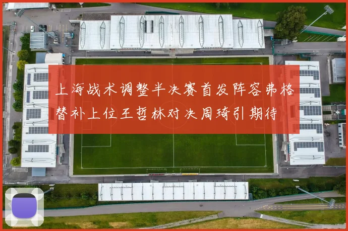 上海战术调整半决赛首发阵容弗格替补上位王哲林对决周琦引期待