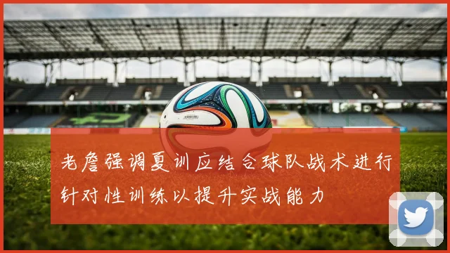 老詹强调夏训应结合球队战术进行针对性训练以提升实战能力