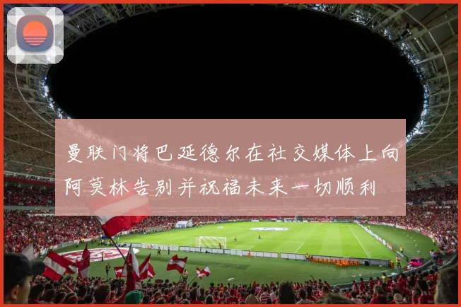 曼联门将巴延德尔在社交媒体上向阿莫林告别并祝福未来一切顺利