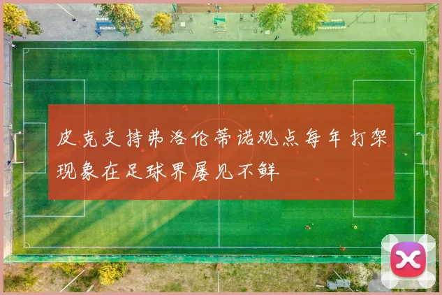 皮克支持弗洛伦蒂诺观点每年打架现象在足球界屡见不鲜