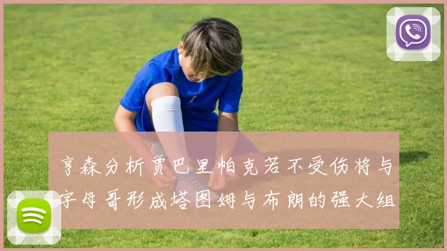 亨森分析贾巴里帕克若不受伤将与字母哥形成塔图姆与布朗的强大组合
